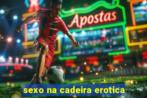 sexo na cadeira erotica